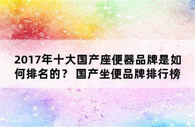 2017年十大国产座便器品牌是如何排名的？ 国产坐便品牌排行榜